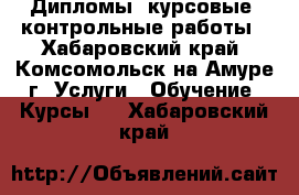 Дипломы, курсовые, контрольные работы - Хабаровский край, Комсомольск-на-Амуре г. Услуги » Обучение. Курсы   . Хабаровский край